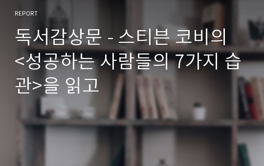 독서감상문 - 스티븐 코비의 &lt;성공하는 사람들의 7가지 습관&gt;을 읽고