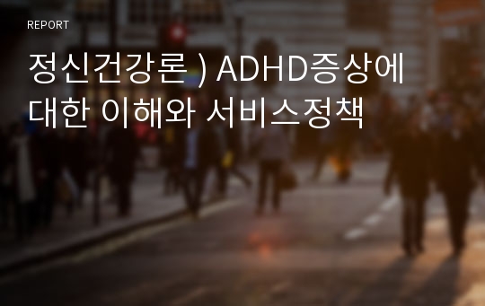 정신건강론 ) ADHD증상에 대한 이해와 서비스정책