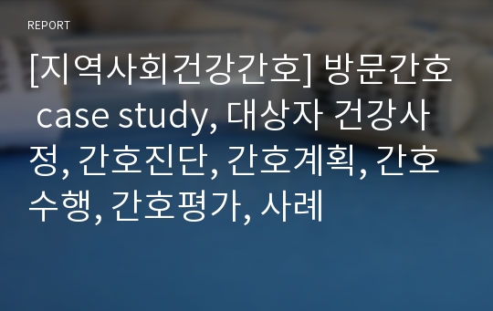 [지역사회건강간호] 방문간호 case study, 대상자 건강사정, 간호진단, 간호계획, 간호수행, 간호평가, 사례