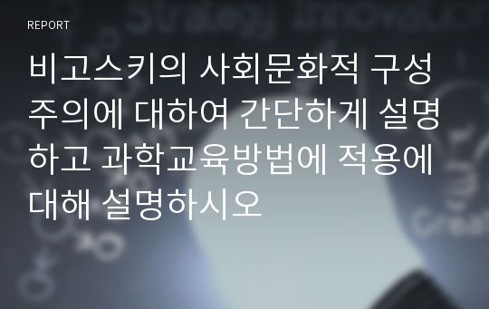 비고스키의 사회문화적 구성주의에 대하여 간단하게 설명하고 과학교육방법에 적용에 대해 설명하시오