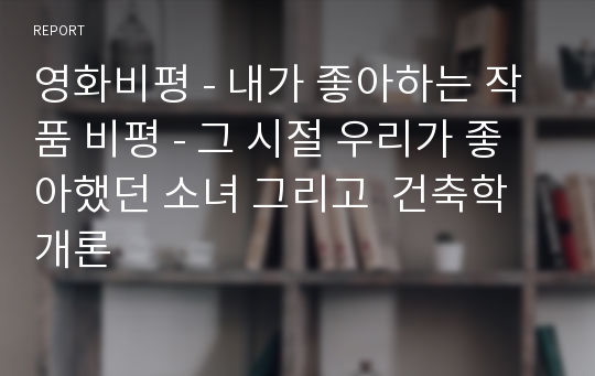 영화비평 - 내가 좋아하는 작품 비평 - 그 시절 우리가 좋아했던 소녀 그리고  건축학 개론