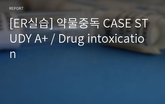 [ER실습] 약물중독 CASE STUDY A+ / Drug intoxication