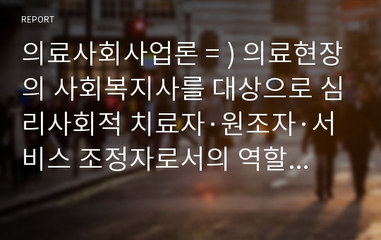 의료사회사업론 = ) 의료현장의 사회복지사를 대상으로 심리사회적 치료자·원조자·서비스 조정자로서의 역할 및 직무 경험에 대한 인터뷰를 수행하거나 기존 인터뷰 자료를 찾아보고, 주요 내용을 정리 후 본인의 의견을 기술