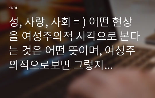 성, 사랑, 사회 = ) 어떤 현상을 여성주의적 시각으로 본다는 것은 어떤 뜻이며, 여성주의적으로보면 그렇지 않았을 때와 비교해서 어떻게 달라지는지 구체적인 사례를 들어서 서술하시오. [동성결혼은 사회를 어떻게 바꾸는가]