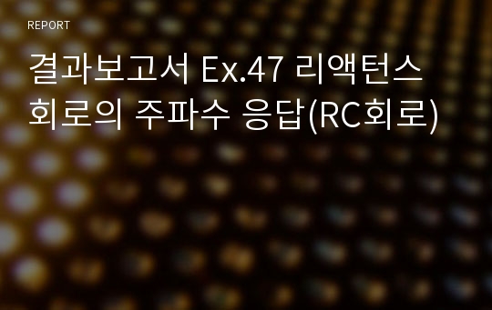 결과보고서 Ex.47 리액턴스회로의 주파수 응답(RC회로)