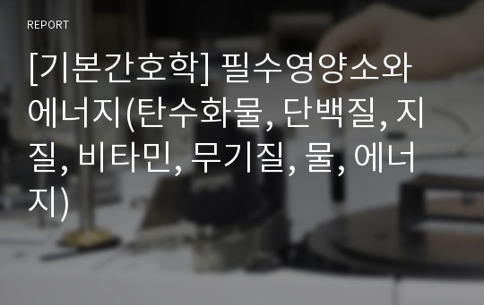 [기본간호학] 필수영양소와 에너지(탄수화물, 단백질, 지질, 비타민, 무기질, 물, 에너지)