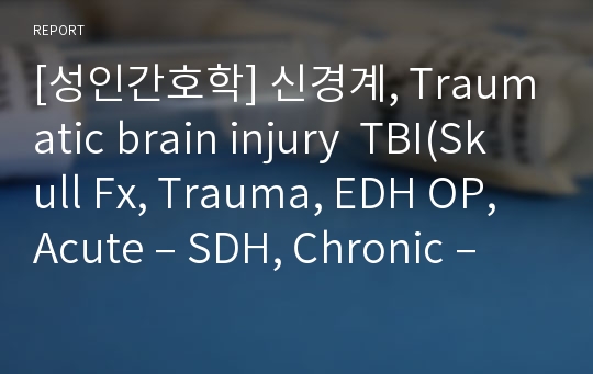 [성인간호학] 신경계, Traumatic brain injury  TBI(Skull Fx, Trauma, EDH OP, Acute – SDH, Chronic – SDH )