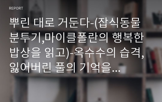 뿌린 대로 거둔다-(잡식동물 분투기,마이클폴란의 행복한 밥상을 읽고)-옥수수의 습격, 잃어버린 풀의 기억을 보고