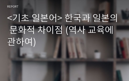 &lt;기초 일본어&gt; 한국과 일본의 문화적 차이점 (역사 교육에 관하여)