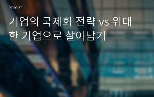 기업의 국제화 전략 vs 위대한 기업으로 살아남기