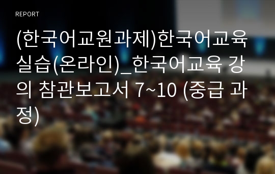 (한국어교원과제)한국어교육실습(온라인)_한국어교육 강의 참관보고서 7~10 (중급 과정)