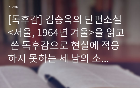 [독후감] 김승옥의 단편소설 &lt;서울, 1964년 겨울&gt;을 읽고 쓴 독후감으로 현실에 적응하지 못하는 세 남의 소외된 삶과 허무 의지가 잘 나타나 있습니다.