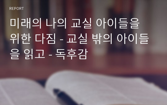 미래의 나의 교실 아이들을 위한 다짐 - 교실 밖의 아이들을 읽고 - 독후감