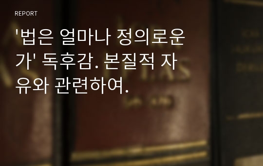 &#039;법은 얼마나 정의로운가&#039; 독후감. 본질적 자유와 관련하여.