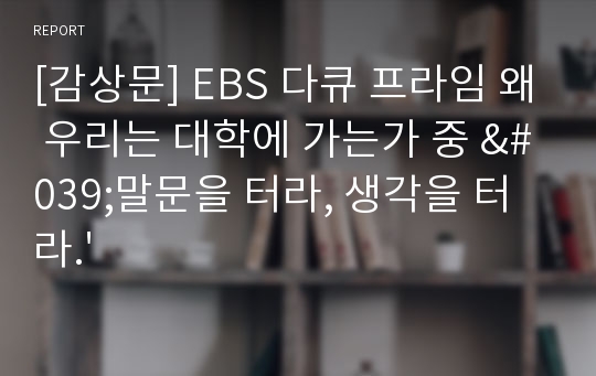 [감상문] EBS 다큐 프라임 왜 우리는 대학에 가는가 중 &#039;말문을 터라, 생각을 터라.&#039;