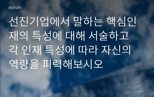 선진기업에서 말하는 핵심인재의 특성에 대해 서술하고 각 인재 특성에 따라 자신의 역량을 피력해보시오