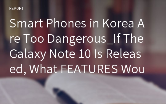Smart Phones in Korea Are Too Dangerous_If The Galaxy Note 10 Is Released, What FEATURES Would Be Better-Essay