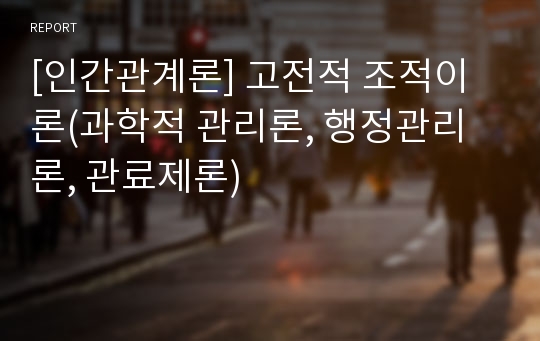 [인간관계론] 고전적 조적이론(과학적 관리론, 행정관리론, 관료제론)