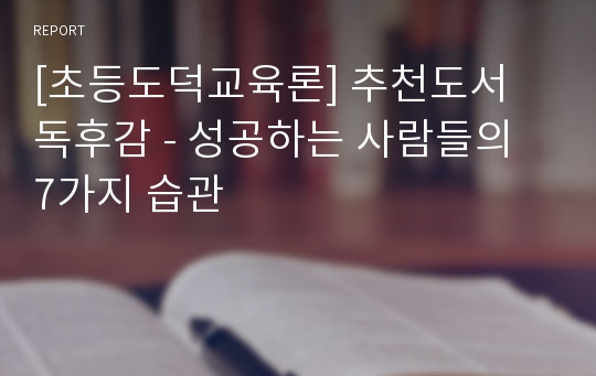 [초등도덕교육론] 추천도서 독후감 - 성공하는 사람들의 7가지 습관