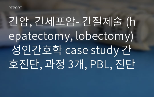 간암, 간세포암- 간절제술 (hepatectomy, lobectomy)  성인간호학 case study 간호진단, 과정 3개, PBL, 진단검사결과