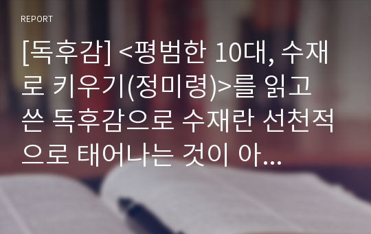 [독후감] &lt;평범한 10대, 수재로 키우기(정미령)&gt;를 읽고 쓴 독후감으로 수재란 선천적으로 태어나는 것이 아니라 부모에 의해 길러진다는 사실을 알 수 있을 것입니다.