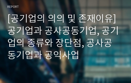 [공기업의 의의 및 존재이유] 공기업과 공사공동기업, 공기업의 종류와 장단점, 공사공동기업과 공익사업