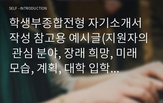 학생부종합전형 자기소개서 작성 참고용 예시글(지원자의 관심 분야, 장래 희망, 미래 모습, 계획, 대학 입학 후의 교내외 사회 활동, 사회단체, 동아리, 소학회, 기여 계획 등을 근거로 하는 추천 및 평가 내용)