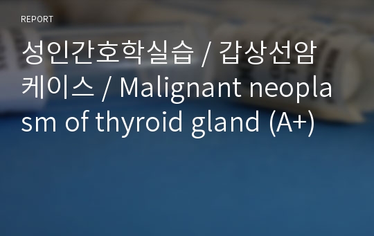 성인간호학실습 / 갑상선암 케이스 / Malignant neoplasm of thyroid gland (A+)