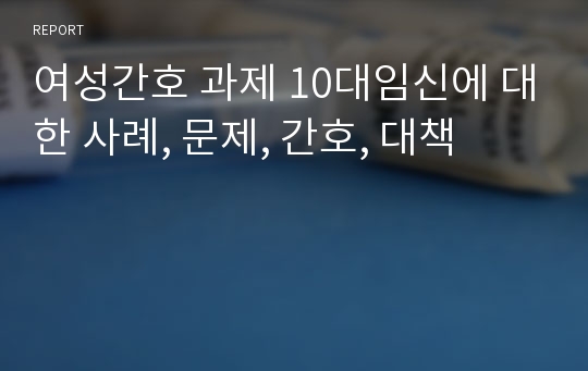 여성간호 과제 10대임신에 대한 사례, 문제, 간호, 대책