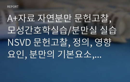 A+자료 자연분만 문헌고찰, 모성간호학실습/분만실 실습 NSVD 문헌고찰, 정의, 영향요인, 분만의 기본요소, 분만 징후 및 증상(가진통/진진통 등), 분만단계(1~4기), 분만기전, 회음절개술 등 이미지 포함