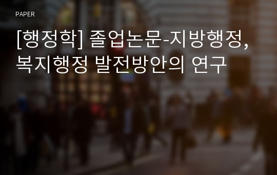 [행정학] 졸업논문-지방행정, 복지행정 발전방안의 연구