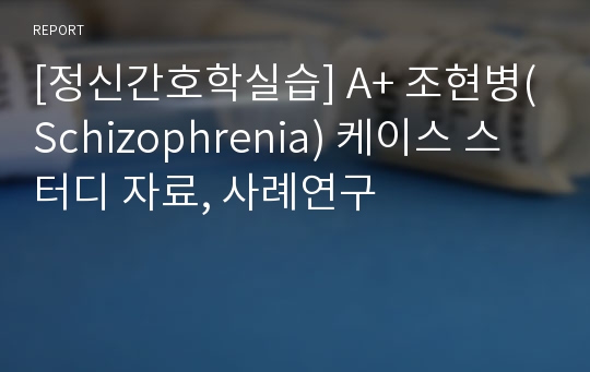 [정신간호학실습] A+ 조현병(Schizophrenia) 케이스 스터디 자료, 사례연구