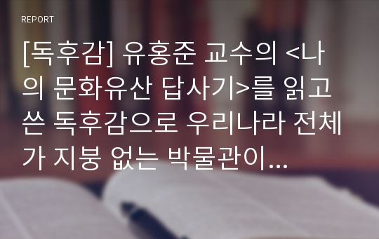 [독후감] 유홍준 교수의 &lt;나의 문화유산 답사기&gt;를 읽고 쓴 독후감으로 우리나라 전체가 지붕 없는 박물관이란 말을 실감할 수 있을 것입니다.