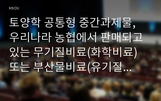 토양학 공통형 중간과제물, 우리나라 농협에서 판매되고 있는 무기질비료(화학비료) 또는 부산물비료(유기질비료 또는 퇴비) 2개를 선정하여, 식물양분(N, P, K, Ca, Mg, S 등)과 작물생육에 대해 기술하시오