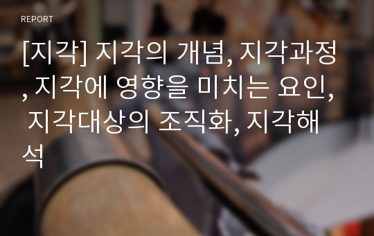 [지각] 지각의 개념, 지각과정, 지각에 영향을 미치는 요인, 지각대상의 조직화, 지각해석