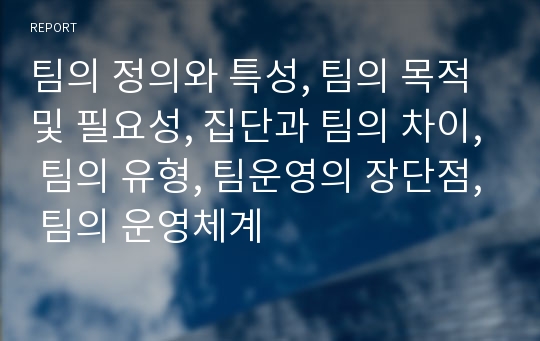 팀의 정의와 특성, 팀의 목적 및 필요성, 집단과 팀의 차이, 팀의 유형, 팀운영의 장단점, 팀의 운영체계