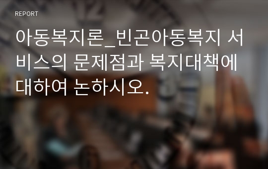 아동복지론_빈곤아동복지 서비스의 문제점과 복지대책에 대하여 논하시오.