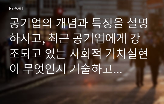 공기업의 개념과 특징을 설명하시고, 최근 공기업에게 강조되고 있는 사회적 가치실현이 무엇인지 기술하고 어떠한 의미를 가지는지를 제시하시오