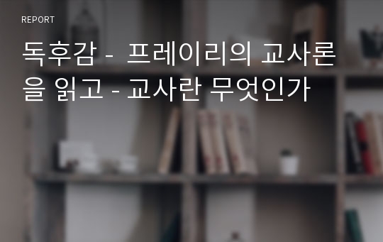 독후감 -  프레이리의 교사론을 읽고 - 교사란 무엇인가