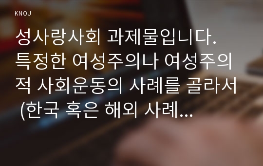 성사랑사회 과제물입니다.  특정한 여성주의나 여성주의적 사회운동의 사례를 골라서 (한국 혹은 해외 사례 모두 가능) 그 운동이 해결하고자 했던 사회적 과제는 무엇이며, 어떤 현실에 대한 저항으로 나타나게 된 것인지, 그들은 어떤 방향으로 현실을 개선해가고자 했는지를 서술하라.