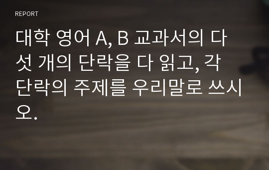 대학 영어 A, B 교과서의 다섯 개의 단락을 다 읽고, 각 단락의 주제를 우리말로 쓰시오.