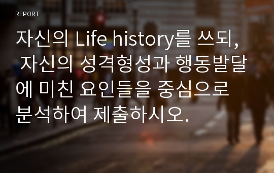 자신의 Life history를 쓰되, 자신의 성격형성과 행동발달에 미친 요인들을 중심으로 분석하여 제출하시오.