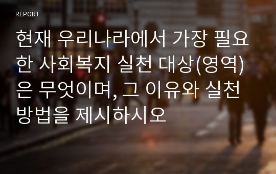 현재 우리나라에서 가장 필요한 사회복지 실천 대상(영역)은 무엇이며, 그 이유와 실천 방법을 제시하시오