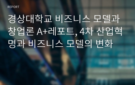 경상대학교 비즈니스 모델과 창업론 A+레포트, 4차 산업혁명과 비즈니스 모델의 변화