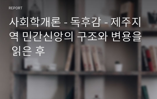 사회학개론 - 독후감 - 제주지역 민간신앙의 구조와 변용을 읽은 후