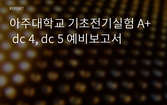 아주대학교 기초전기실험 A+ dc 4, dc 5 예비보고서