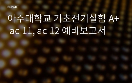 아주대학교 기초전기실험 A+ ac 11, ac 12 예비보고서