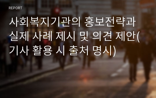 사회복지기관의 홍보전략과 실제 사례 제시 및 의견 제안(기사 활용 시 출처 명시)