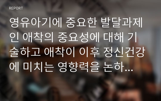 영유아기에 중요한 발달과제인 애착의 중요성에 대해 기술하고 애착이 이후 정신건강에 미치는 영향력을 논하세요.