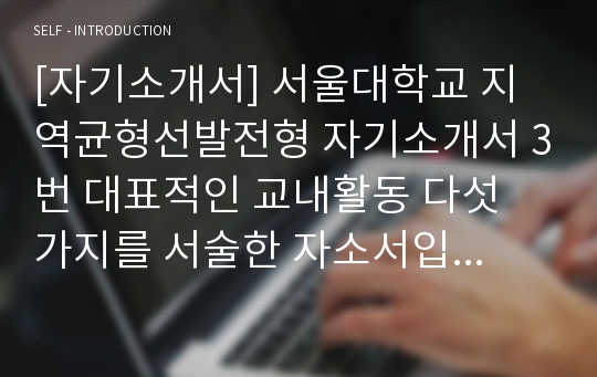 [자기소개서] 서울대학교 지역균형선발전형 자기소개서 3번 대표적인 교내활동 다섯 가지를 서술한 자소서입니다.